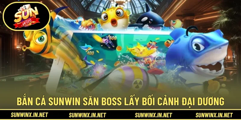 Sân chơi Bắn Cá Sunwin săn boss lấy bối cảnh đại dương