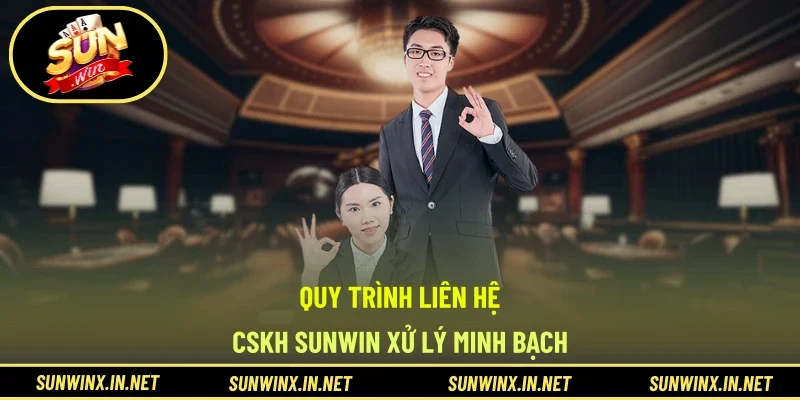 Quy trình Liên hệ - CSKH SUNWIN xử lý minh bạch